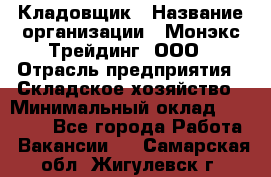 Кладовщик › Название организации ­ Монэкс Трейдинг, ООО › Отрасль предприятия ­ Складское хозяйство › Минимальный оклад ­ 16 500 - Все города Работа » Вакансии   . Самарская обл.,Жигулевск г.